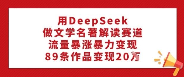 用DeepSeek做文学名著解读赛道，流量暴涨暴力变现，89条作品变现20W-创奇社