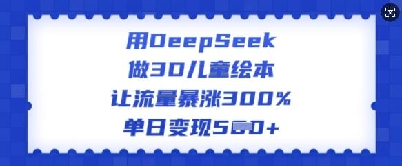 用DeepSeek做3D儿童绘本，让流量暴涨300%，单日变现多张-创奇社