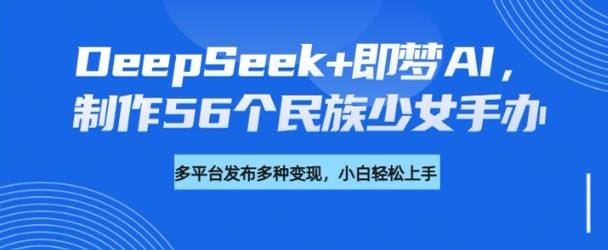 DeepSeek+即梦AI，制作56个民族少女手办，附详细教程+变现方向-创奇社