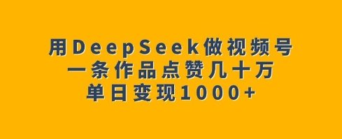 用DeepSeek做视频号，一条作品点赞几十万，单日变现1k-创奇社