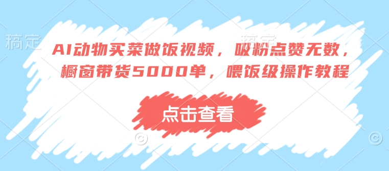 AI动物买菜做饭视频，吸粉点赞无数，橱窗带货5000单，喂饭级操作教程-创奇社