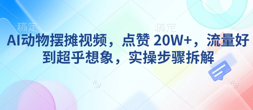 AI动物摆摊视频，点赞 20W+，流量好到超乎想象，实操步骤拆解-创奇社
