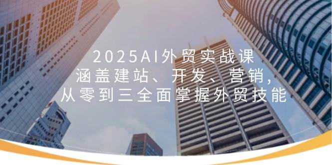 2025AI外贸实战课：涵盖建站、开发、营销, 从零到三全面掌握外贸技能-创奇社