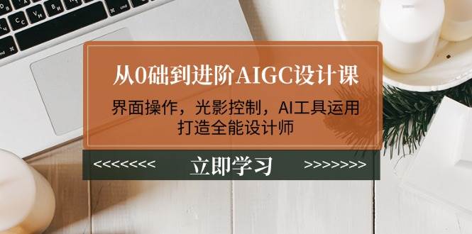 从0础到进阶AIGC设计课：界面操作，光影控制，AI工具运用，打造全能设计师-创奇社
