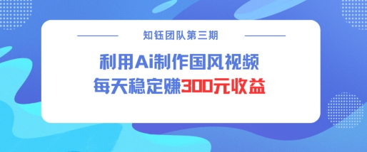 视频号ai国风视频创作者分成计划每天稳定300元收益-创奇社