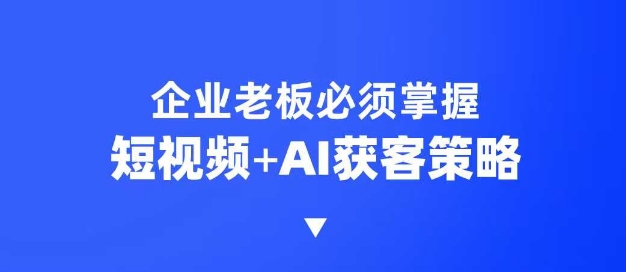 企业短视频AI获客霸屏流量课，6步短视频+AI突围法，3大霸屏抢客策略-创奇社 - AI前沿·副业变现·资源教程！