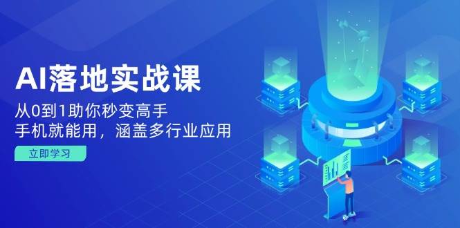 AI落地实战课：从0到1助你秒变高手，手机就能用，涵盖多行业应用-创奇社