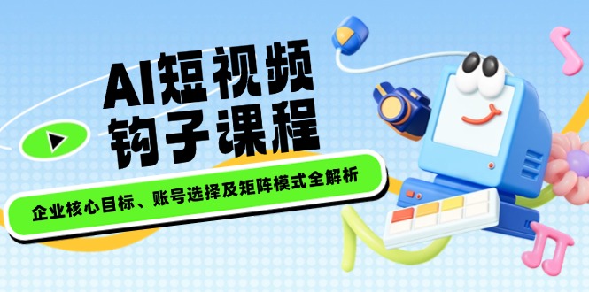 AI短视频钩子课程，企业核心目标、账号选择及矩阵模式全解析-创奇社