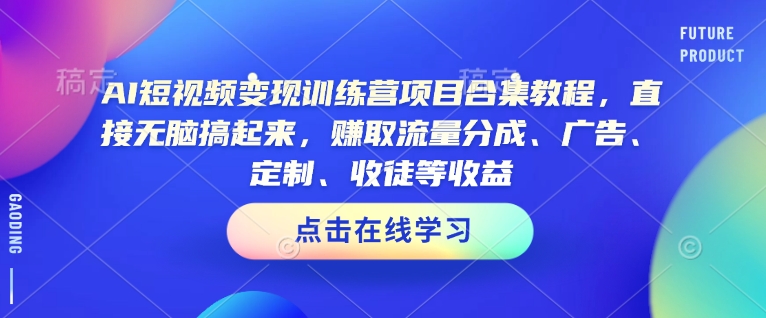 AI短视频变现训练营项目合集教程，直接无脑搞起来，赚取流量分成、广告、定制、收徒等收益-创奇社