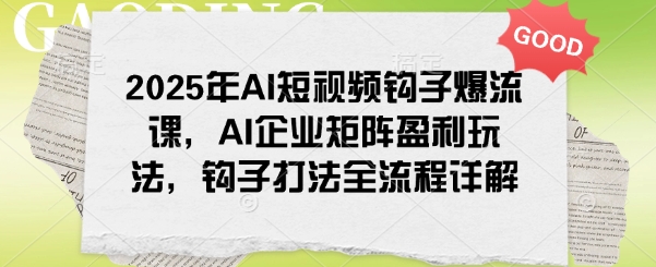 2025年AI短视频钩子爆流课，AI企业矩阵盈利玩法，钩子打法全流程详解-创奇社