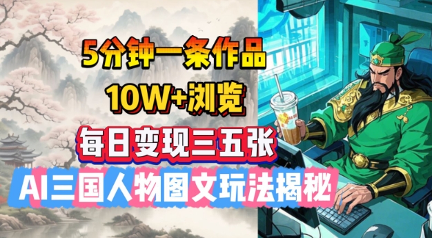 5分钟一条作品，10W+浏览，每日变现三五张，AI三国人物图文玩法揭秘-创奇社