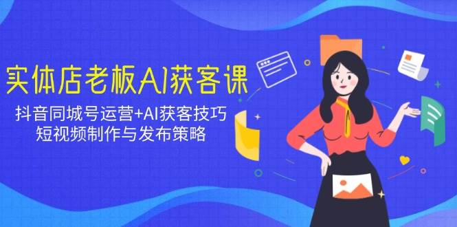 实体店老板AI获客课：抖音同城号运营+AI获客技巧，短视频制作与发布策略-创奇社