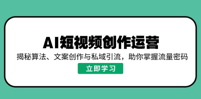 AI短视频创作运营，揭秘算法、文案创作与私域引流，助你掌握流量密码-创奇社