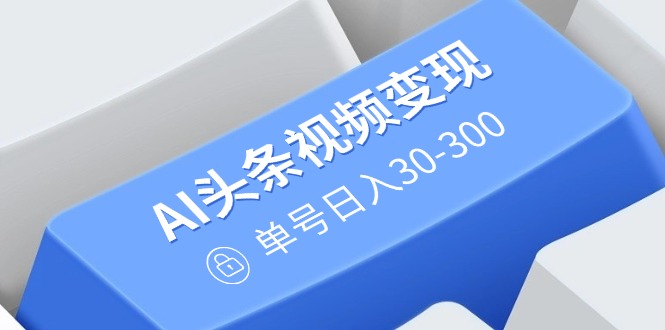 AI头条视频变现：AI原创搬运玩法，无需剪辑，多平台发布，单号日入30-300-创奇社