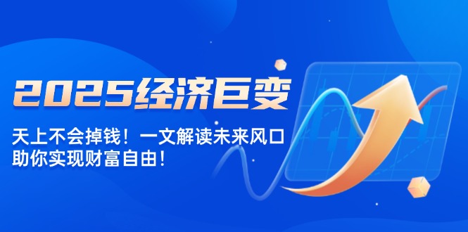 （14115期）2025经济巨变，天上不会掉钱！一文解读未来风口，助你实现财富自由！-创奇社