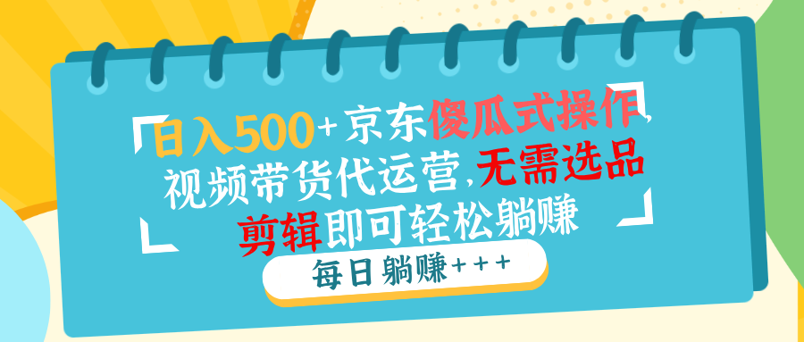 （14123期）日入500+京东傻瓜式操作，视频带货代运营，无需选品剪辑即可轻松躺赚-创奇社