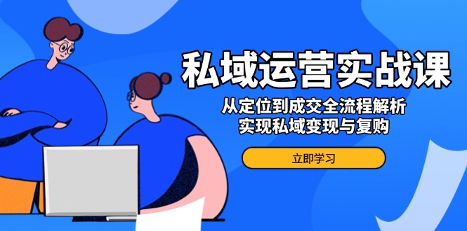 （14098期）私域运营实战课，从定位到成交全流程解析，实现私域变现与复购-创奇社