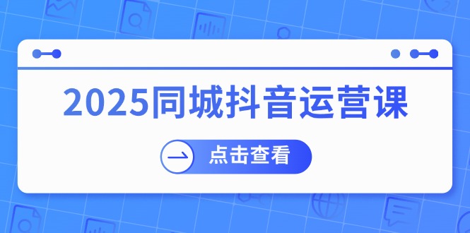 （14286期）2025同城抖音运营课：涵盖实体店盈利，团购好处，助商家获取流量-创奇社