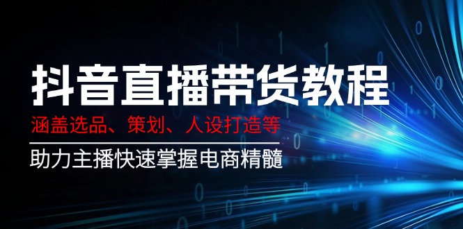 （14345期）抖音直播带货教程：涵盖选品、策划、人设打造等,助力主播快速掌握电商精髓-创奇社