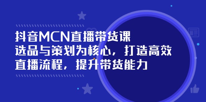 （14343期）抖音MCN直播带货课：选品与策划为核心, 打造高效直播流程, 提升带货能力-创奇社