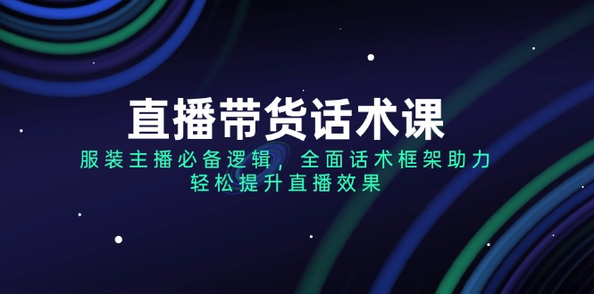 （14231期）直播带货话术课，服装主播必备逻辑，全面话术框架助力，轻松提升直播效果-创奇社