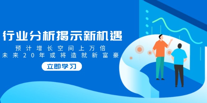（14176期）行业分析揭示新机遇，预计增长空间上万倍，未来20年或将造就新富豪-创奇社 - AI前沿·副业变现·资源教程！