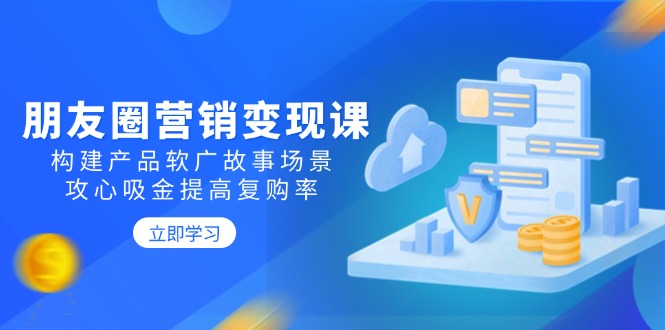 （14162期）朋友圈营销变现课：构建产品软广故事场景，攻心吸金提高复购率-创奇社