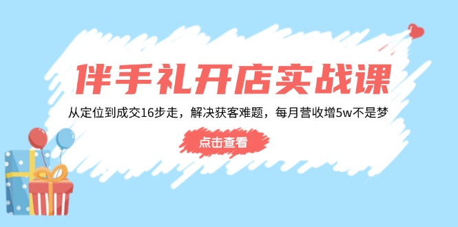 （14151期）伴手礼开店实战课：从定位到成交16步走，解决获客难题，每月营收增5w+-创奇社