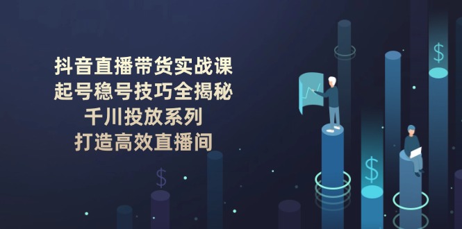 （14136期）抖音直播带货实战课：起号稳号技巧全揭秘, 千川投放系列, 打造高效直播间-1
