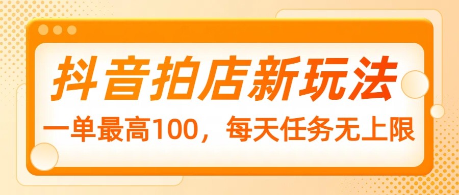 抖音拍店新玩法，一单最高100，每天任务无上限-创奇社 - AI前沿·副业变现·资源教程！