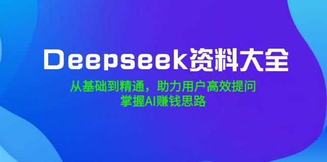 Deepseek资料大全，从基础到精通，助力用户高效提问，掌握AI赚钱思路-创奇社 - AI前沿·副业变现·资源教程！