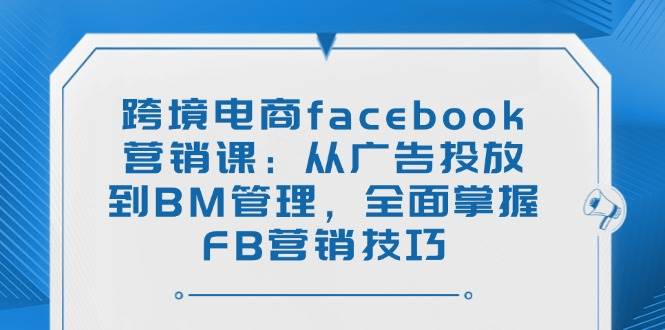 跨境电商facebook营销课：从广告投放到BM管理，全面掌握FB营销技巧-创奇社 - AI前沿·副业变现·资源教程！