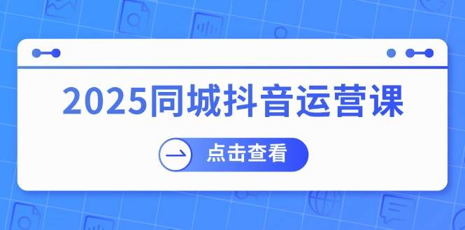 2025同城抖音运营课：涵盖实体店盈利，团购好处，助商家获取流量-创奇社 - AI前沿·副业变现·资源教程！