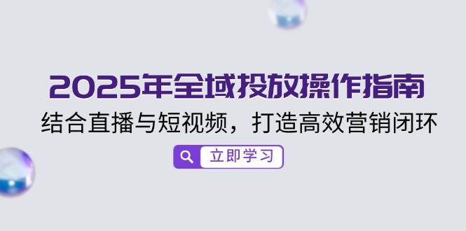 2025年全域投放操作指南，结合直播与短视频，打造高效营销闭环-创奇社 - AI前沿·副业变现·资源教程！