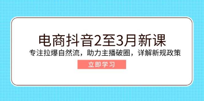 电商抖音2至3月新课：专注拉爆自然流，助力主播破圈，详解新规政策-创奇社 - AI前沿·副业变现·资源教程！