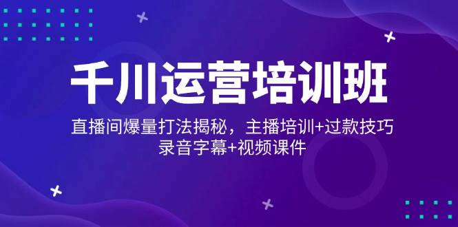 千川运营培训班，直播间爆量打法揭秘，主播培训+过款技巧，录音字幕+视频-1
