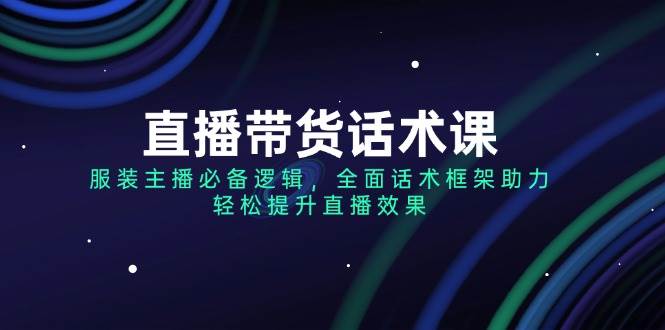 直播带货话术课，服装主播必备逻辑，全面话术框架助力，轻松提升直播效果-创奇社 - AI前沿·副业变现·资源教程！
