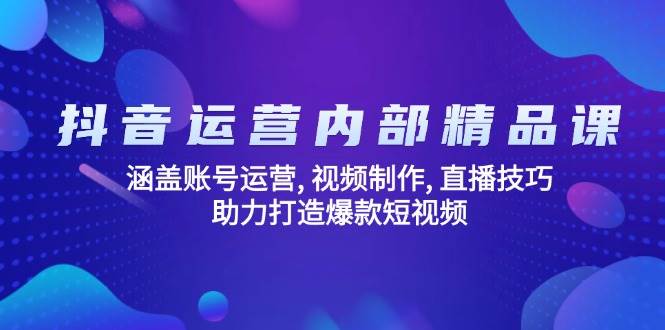 抖音运营内部精品课：涵盖账号运营, 视频制作, 直播技巧, 助力打造爆款短视频-创奇社 - AI前沿·副业变现·资源教程！