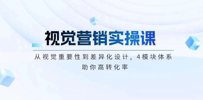 视觉营销实操课, 从视觉重要性到差异化设计, 4模块体系, 助你高转化率-创奇社 - AI前沿·副业变现·资源教程！