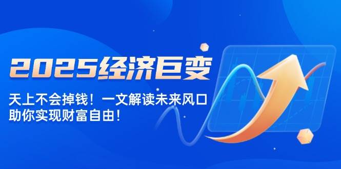 2025经济巨变，天上不会掉钱！一文解读未来风口，助你实现财富自由！-创奇社 - AI前沿·副业变现·资源教程！
