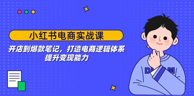 小红书电商实战课：开店到爆款笔记，打造电商逻辑体系，提升变现能力-创奇社 - AI前沿·副业变现·资源教程！