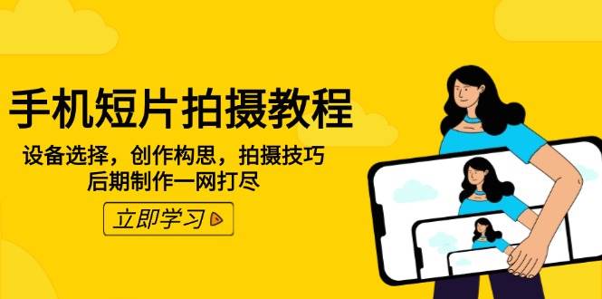 手机短片拍摄教程：设备选择，创作构思，拍摄技巧，后期制作一网打尽-创奇社 - AI前沿·副业变现·资源教程！