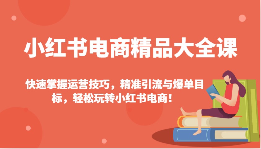 小红书电商精品大全课：快速掌握运营技巧，精准引流与爆单目标，轻松玩转小红书电商！-创奇社 - AI前沿·副业变现·资源教程！
