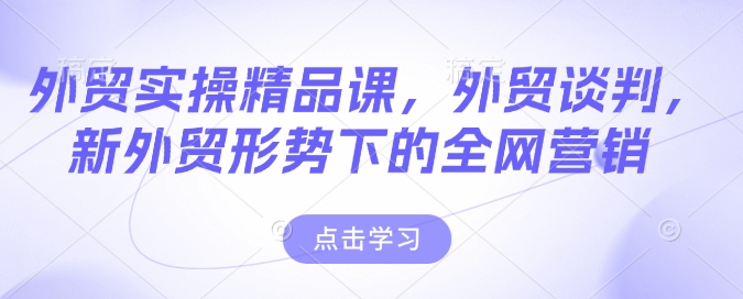 外貿實操精品課，外貿談判，新外貿形勢下的全網營銷