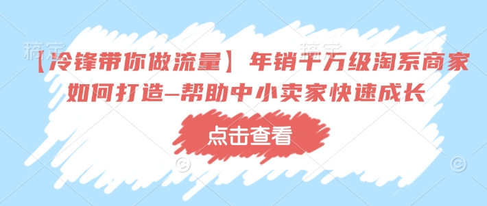 【冷锋带你做流量】年销千万级淘系商家如何打造–帮助中小卖家快速成长-创奇社 - AI前沿·副业变现·资源教程！