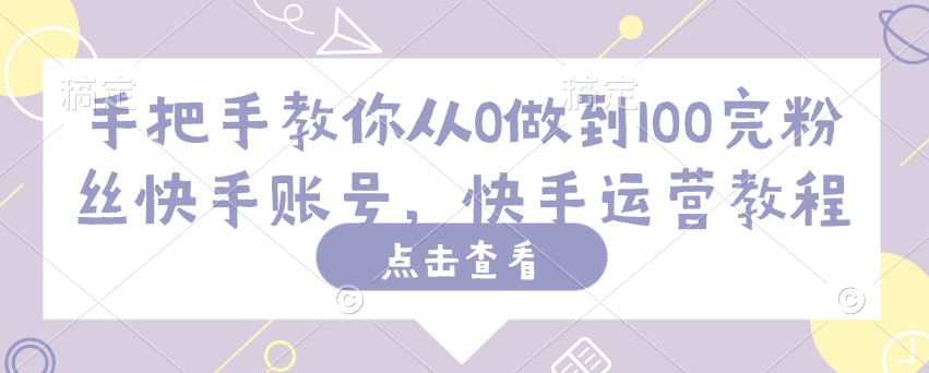 手把手教你从0做到100完粉丝快手账号，快手运营教程-创奇社 - AI前沿·副业变现·资源教程！