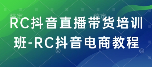 RC抖音直播带货培训班-RC抖音电商教程-创奇社 - AI前沿·副业变现·资源教程！