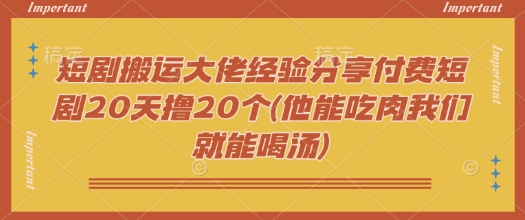 短剧搬运大佬经验分享付费短剧20天撸20个(他能吃肉我们就能喝汤)-创奇社 - AI前沿·副业变现·资源教程！