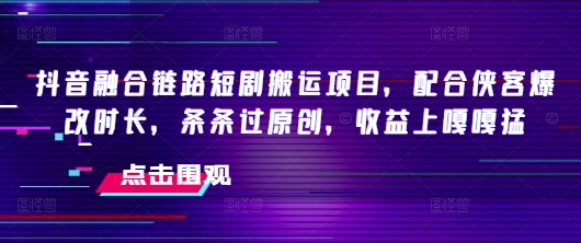 抖音融合链路短剧搬运项目，配合侠客爆改时长，条条过原创，收益嘎嘎猛-创奇社 - AI前沿·副业变现·资源教程！