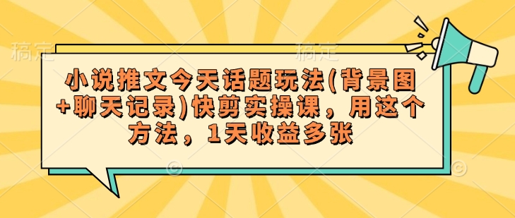 小说推文今天话题玩法(背景图+聊天记录)快剪实操课，用这个方法，1天收益多张-创奇社 - AI前沿·副业变现·资源教程！